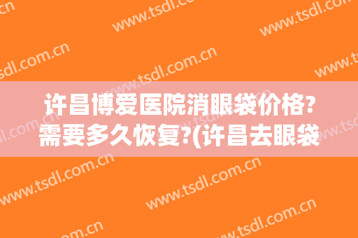 许昌博爱医院消眼袋价格?需要多久恢复?(许昌去眼袋)