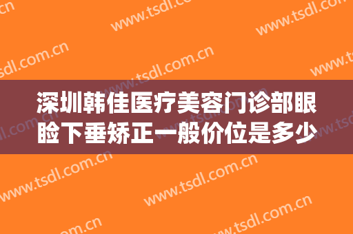 深圳韩佳医疗美容门诊部眼睑下垂矫正一般价位是多少钱?可靠吗?(韩佳整形医院)