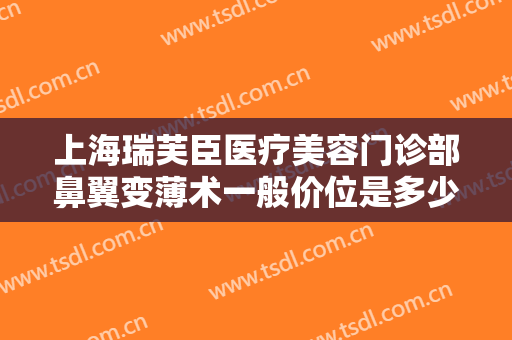上海瑞芙臣医疗美容门诊部鼻翼变薄术一般价位是多少费用?好不好?