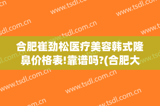 合肥崔劲松医疗美容韩式隆鼻价格表!靠谱吗?(合肥大韩整形医院)