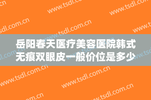 岳阳春天医疗美容医院韩式无痕双眼皮一般价位是多少费用?怎么样?(岳阳中医院割双眼皮多少钱)