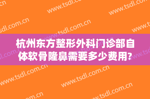 杭州东方整形外科门诊部自体软骨隆鼻需要多少费用?可靠吗?(软骨隆鼻术多少钱)