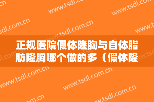 正规医院假体隆胸与自体脂肪隆胸哪个做的多（假体隆胸和自体脂肪隆胸哪个好）