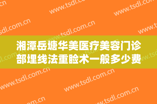 湘潭岳塘华美医疗美容门诊部埋线法重睑术一般多少费用?贵不贵?(湘潭华美医疗美容医院案例)