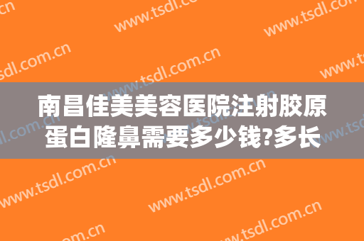 南昌佳美美容医院注射胶原蛋白隆鼻需要多少钱?多长时间恢复?(南昌佳美美容整形医院价格表)