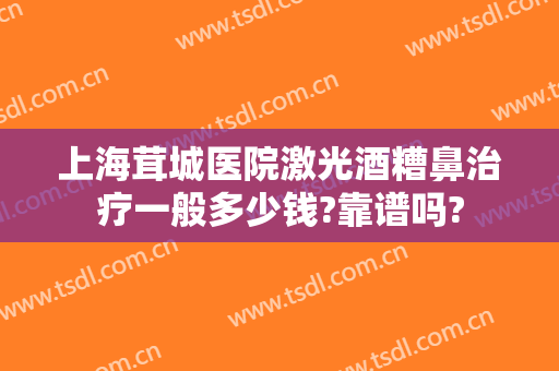 上海茸城医院激光酒糟鼻治疗一般多少钱?靠谱吗?