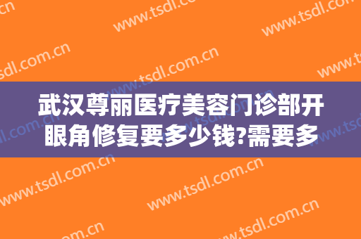 武汉尊丽医疗美容门诊部开眼角修复要多少钱?需要多久恢复?(双眼皮修复多少钱)