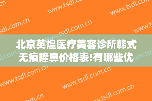 北京英煌医疗美容诊所韩式无痕隆鼻价格表!有哪些优势?(北京英煌整形医院地址)