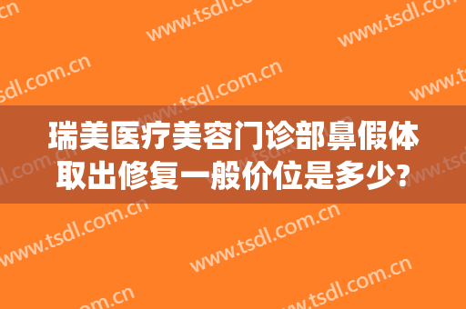 瑞美医疗美容门诊部鼻假体取出修复一般价位是多少?可靠吗?(正规医院取鼻假体多少钱)