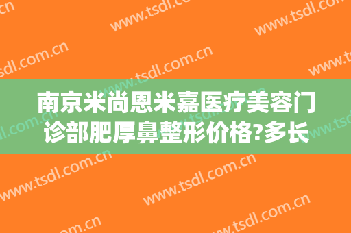 南京米尚恩米嘉医疗美容门诊部肥厚鼻整形价格?多长时间恢复?(南京米恩尚整容医院)