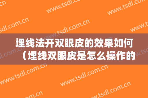 埋线法开双眼皮的效果如何（埋线双眼皮是怎么操作的）(埋线双眼皮开线怎么办)