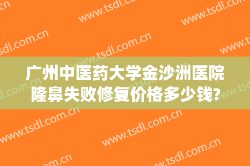 广州中医药大学金沙洲医院隆鼻失败修复价格多少钱?怎么样?(广州中医药大学金沙洲医院整形)