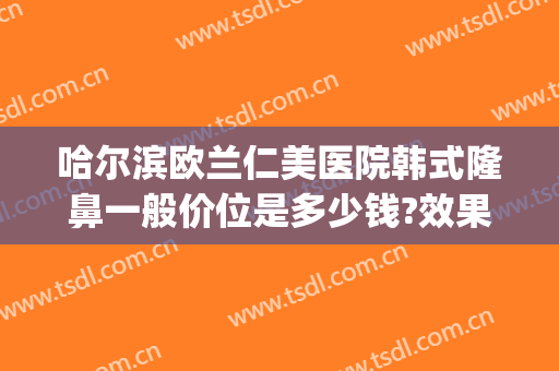 哈尔滨欧兰仁美医院韩式隆鼻一般价位是多少钱?效果怎么样?(mcn传媒是什么意思)
