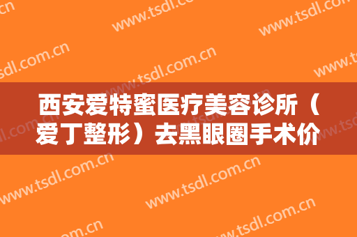 西安爱特蜜医疗美容诊所（爱丁整形）去黑眼圈手术价格多少钱?有哪些优势?