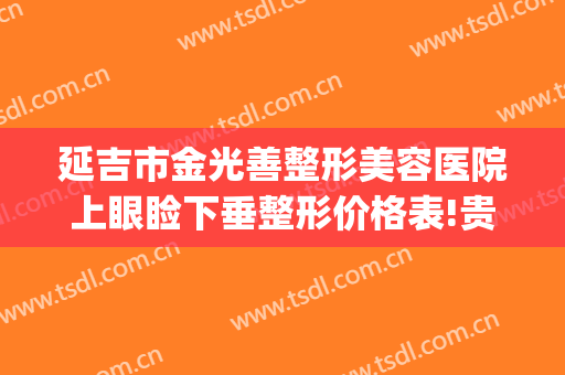 延吉市金光善整形美容医院上眼睑下垂整形价格表!贵不贵?(延吉市美艺整形医院)