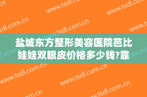盐城东方整形美容医院芭比娃娃双眼皮价格多少钱?靠谱吗?(盐城东方整形医院怎么样)