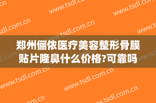 郑州俪侬医疗美容整形骨膜贴片隆鼻什么价格?可靠吗?(郑州俪侬整形医院好吗)