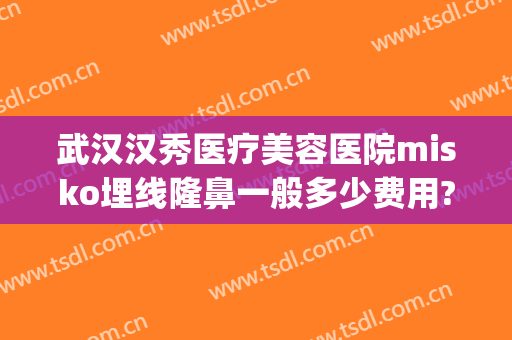 武汉汉秀医疗美容医院misko埋线隆鼻一般多少费用?靠谱吗?(武汉医美整形医院电话)