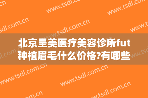 北京呈美医疗美容诊所fut种植眉毛什么价格?有哪些优势?(北京呈美医疗美容诊所怎么样)