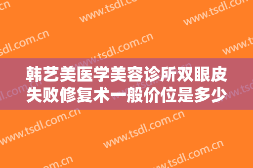 韩艺美医学美容诊所双眼皮失败修复术一般价位是多少费用?需要多久恢复?