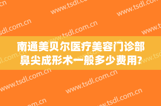 南通美贝尔医疗美容门诊部鼻尖成形术一般多少费用?需要多久恢复?(南京美贝尔医疗美容整形美容医院)