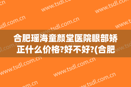 合肥瑶海童颜堂医院眼部矫正什么价格?好不好?(合肥童颜堂整形美容医院)