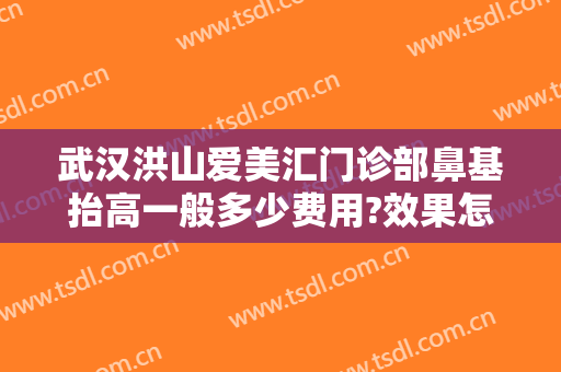 武汉洪山爱美汇门诊部鼻基抬高一般多少费用?效果怎么样?