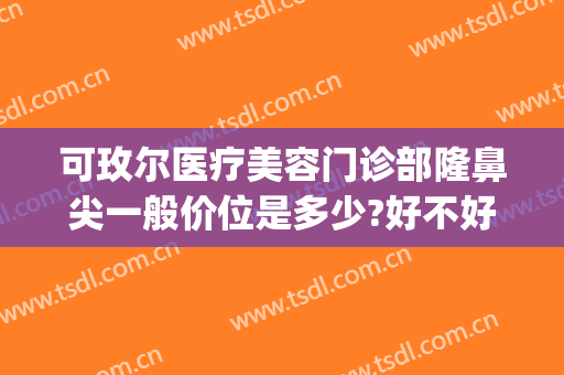 可玫尔医疗美容门诊部隆鼻尖一般价位是多少?好不好?(广州可玫尔医疗美容医院)