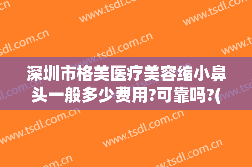 深圳市格美医疗美容缩小鼻头一般多少费用?可靠吗?(缩小鼻翼购买深圳美来)