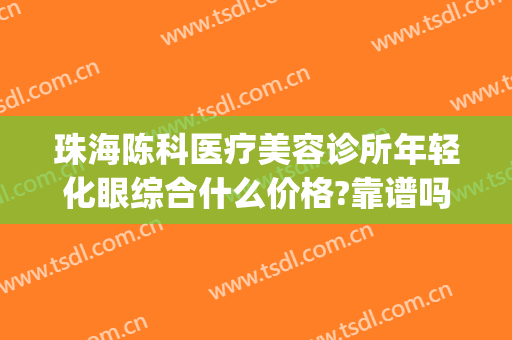 珠海陈科医疗美容诊所年轻化眼综合什么价格?靠谱吗?(珠海科美医疗美容医院怎么样)