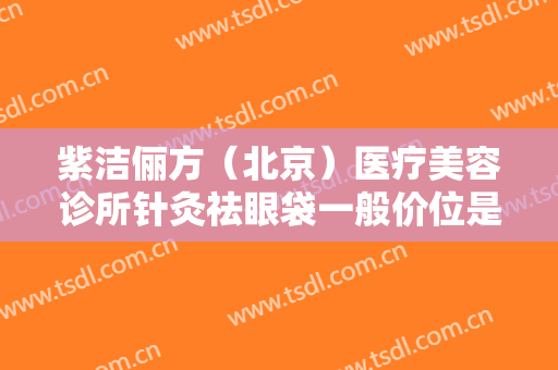 紫洁俪方（北京）医疗美容诊所针灸祛眼袋一般价位是多少费用?多长时间恢复?