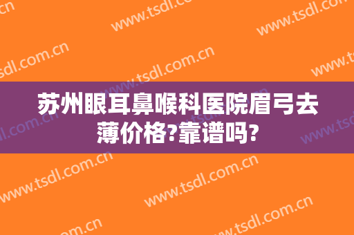 苏州眼耳鼻喉科医院眉弓去薄价格?靠谱吗?