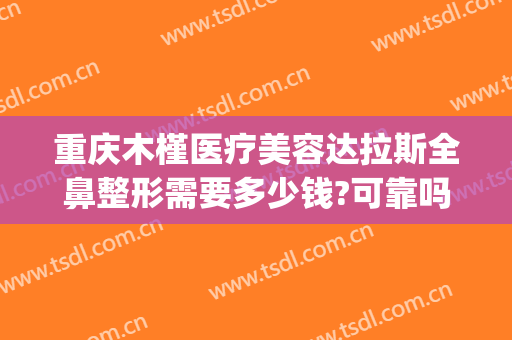 重庆木槿医疗美容达拉斯全鼻整形需要多少钱?可靠吗?(木槿整形医院好不好)