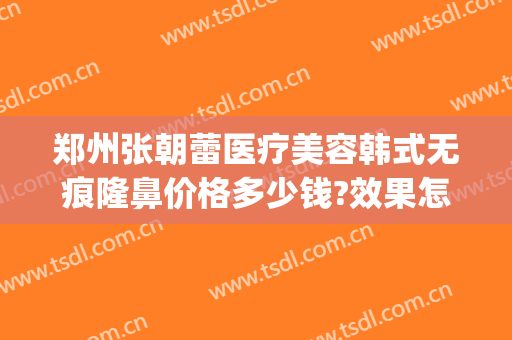 郑州张朝蕾医疗美容韩式无痕隆鼻价格多少钱?效果怎么样?(郑州市张朝蕾医疗美容预约电话)