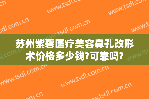苏州紫馨医疗美容鼻孔改形术价格多少钱?可靠吗?