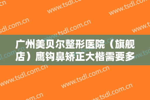 广州美贝尔整形医院（旗舰店）鹰钩鼻矫正大楷需要多少费用?需要多久恢复?