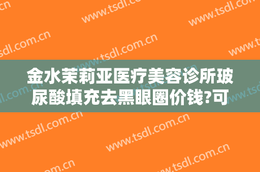 金水茉莉亚医疗美容诊所玻尿酸填充去黑眼圈价钱?可靠吗?
