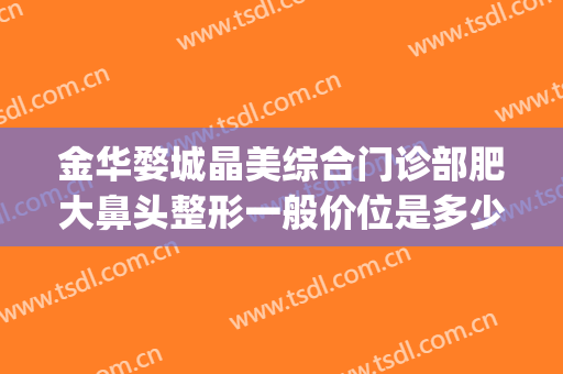 金华婺城晶美综合门诊部肥大鼻头整形一般价位是多少?好不好?(金华中心医院整形)