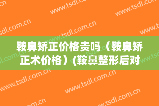 鞍鼻矫正价格贵吗（鞍鼻矫正术价格）(鞍鼻整形后对比照)