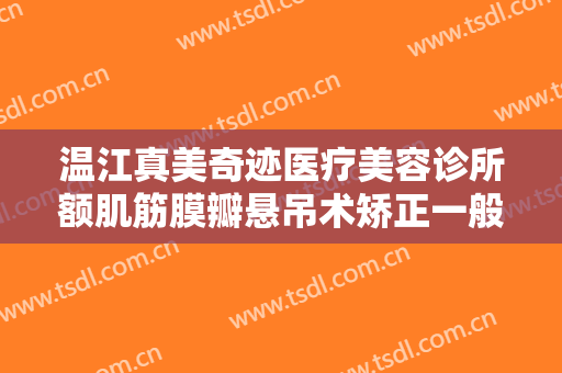 温江真美奇迹医疗美容诊所额肌筋膜瓣悬吊术矫正一般价位是多少费用?怎么样?