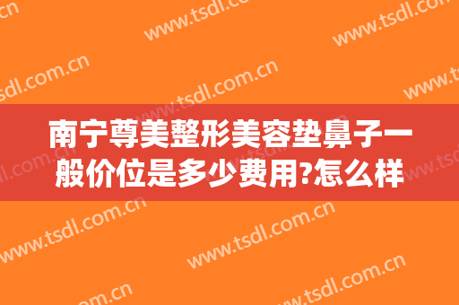 南宁尊美整形美容垫鼻子一般价位是多少费用?怎么样?(南宁那里隆鼻子多少钱)