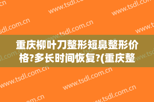 重庆柳叶刀整形短鼻整形价格?多长时间恢复?(重庆整形鼻子)