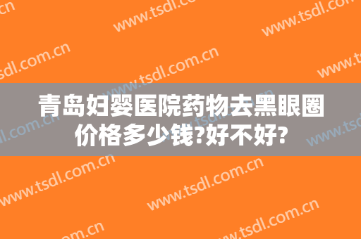 青岛妇婴医院药物去黑眼圈价格多少钱?好不好?