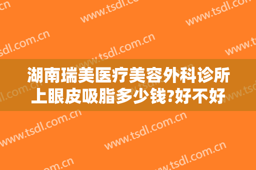 湖南瑞美医疗美容外科诊所上眼皮吸脂多少钱?好不好?