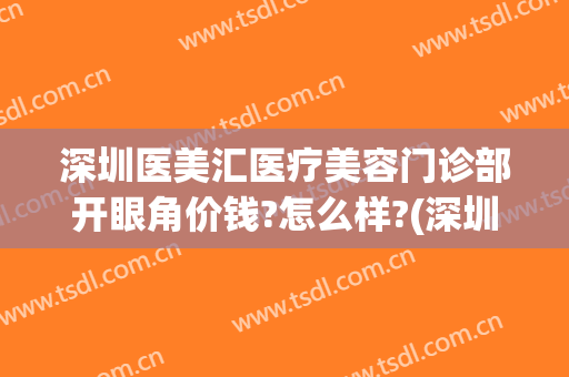 深圳医美汇医疗美容门诊部开眼角价钱?怎么样?(深圳汇美悦医疗美容门诊部)