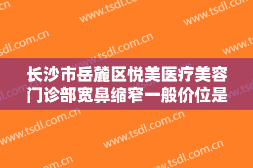长沙市岳麓区悦美医疗美容门诊部宽鼻缩窄一般价位是多少费用?怎么样?