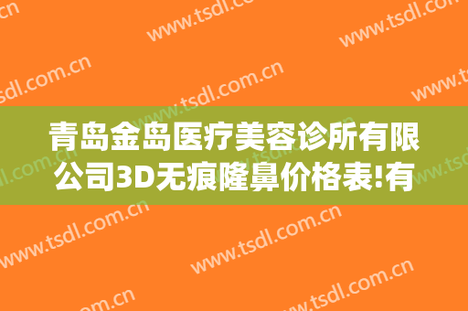 青岛金岛医疗美容诊所有限公司3D无痕隆鼻价格表!有哪些优势?(青岛金岛医疗整形美容)