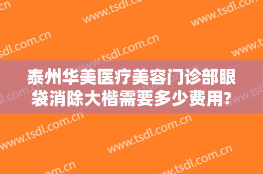 泰州华美医疗美容门诊部眼袋消除大楷需要多少费用?效果怎么样?