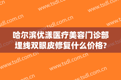哈尔滨优漾医疗美容门诊部埋线双眼皮修复什么价格?可靠吗?(哈尔滨哪个医院埋线双眼皮好)