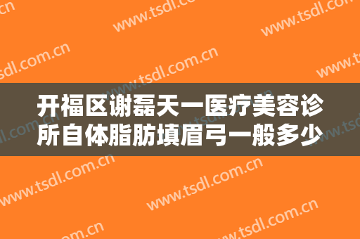 开福区谢磊天一医疗美容诊所自体脂肪填眉弓一般多少钱?怎么样?
